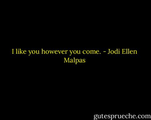 I like you however you come. - Jodi Ellen Malpas