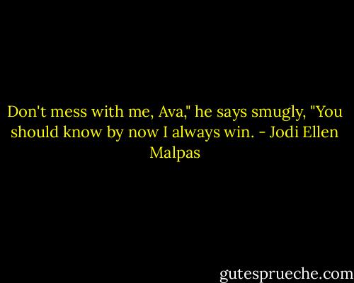 Don't mess with me, Ava," he says smugly, "You should know by now I always win. - Jodi Ellen Malpas