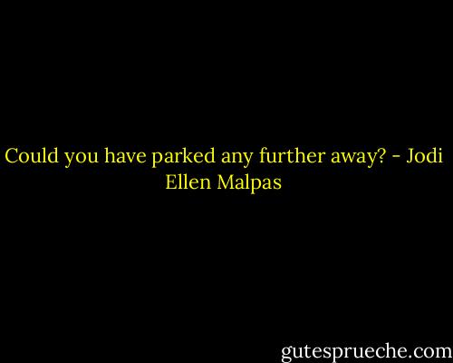 Could you have parked any further away? - Jodi Ellen Malpas