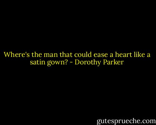 Where's the man that could ease a heart like a satin gown? - Dorothy Parker