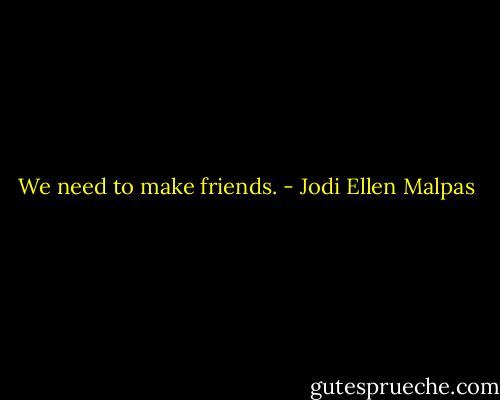 We need to make friends. - Jodi Ellen Malpas