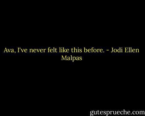 Ava, I've never felt like this before. - Jodi Ellen Malpas