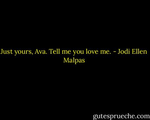 Just yours, Ava. Tell me you love me. - Jodi Ellen Malpas