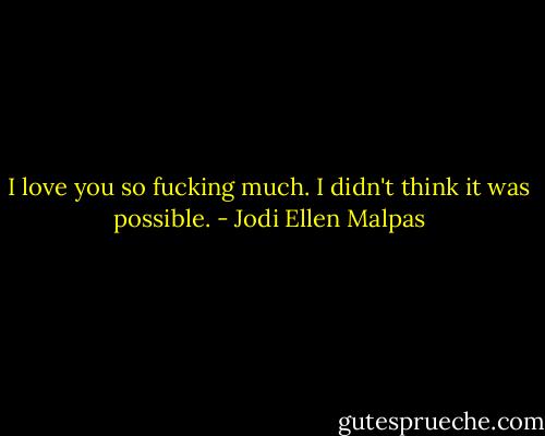 I love you so fucking much. I didn't think it was possible. - Jodi Ellen Malpas