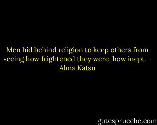 Men hid behind religion to keep others from seeing how frightened they were, how inept. - Alma Katsu