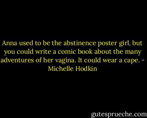 Anna used to be the abstinence poster girl, but you could write a comic book about the many adventures of her vagina. It could wear a cape. - Michelle Hodkin