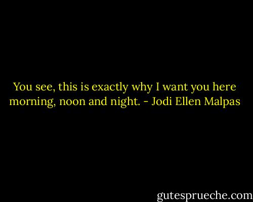 You see, this is exactly why I want you here morning, noon and night. - Jodi Ellen Malpas