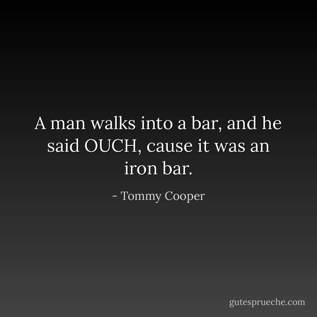 A man walks into a bar, and he said OUCH, cause it was an iron bar. - Tommy Cooper
