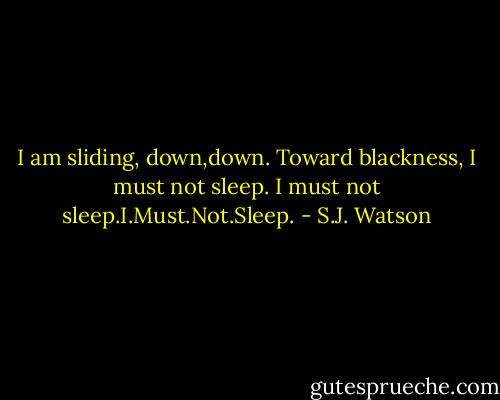 I am sliding, down,down. Toward blackness, I must not sleep. I must not sleep.I.Must.Not.Sleep. - S.J. Watson