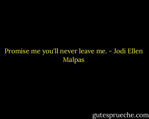 Promise me you'll never leave me. - Jodi Ellen Malpas