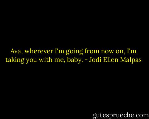 Ava, wherever I'm going from now on, I'm taking you with me, baby. - Jodi Ellen Malpas