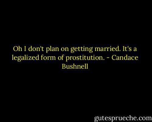 Oh I don't plan on getting married. It's a legalized form of prostitution. - Candace Bushnell