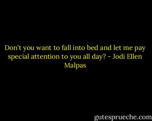 Don't you want to fall into bed and let me pay special attention to you all day? - Jodi Ellen Malpas