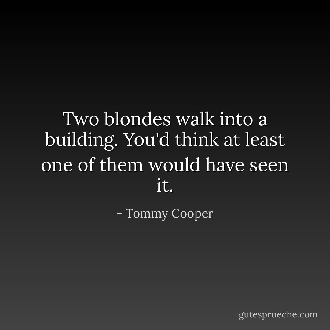 Two blondes walk into a building.<br />You'd think at least one of them would have seen it. - Tommy Cooper