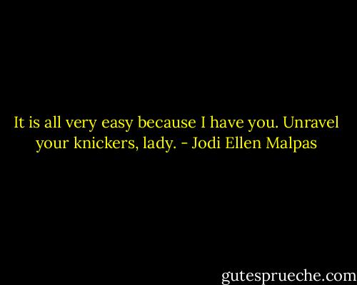 It is all very easy because I have you. Unravel your knickers, lady. - Jodi Ellen Malpas