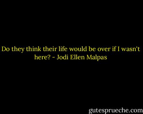 Do they think their life would be over if I wasn't here? - Jodi Ellen Malpas