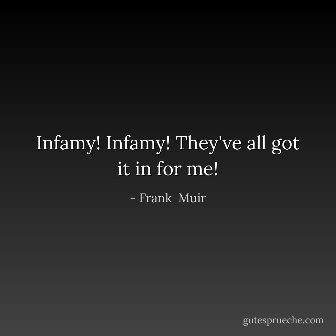 Infamy! Infamy! They've all got it in for me! - Frank  Muir
