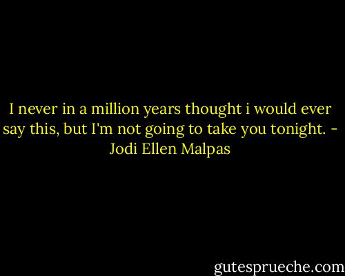 I never in a million years thought i would ever say this, but I'm not going to take you tonight. - Jodi Ellen Malpas