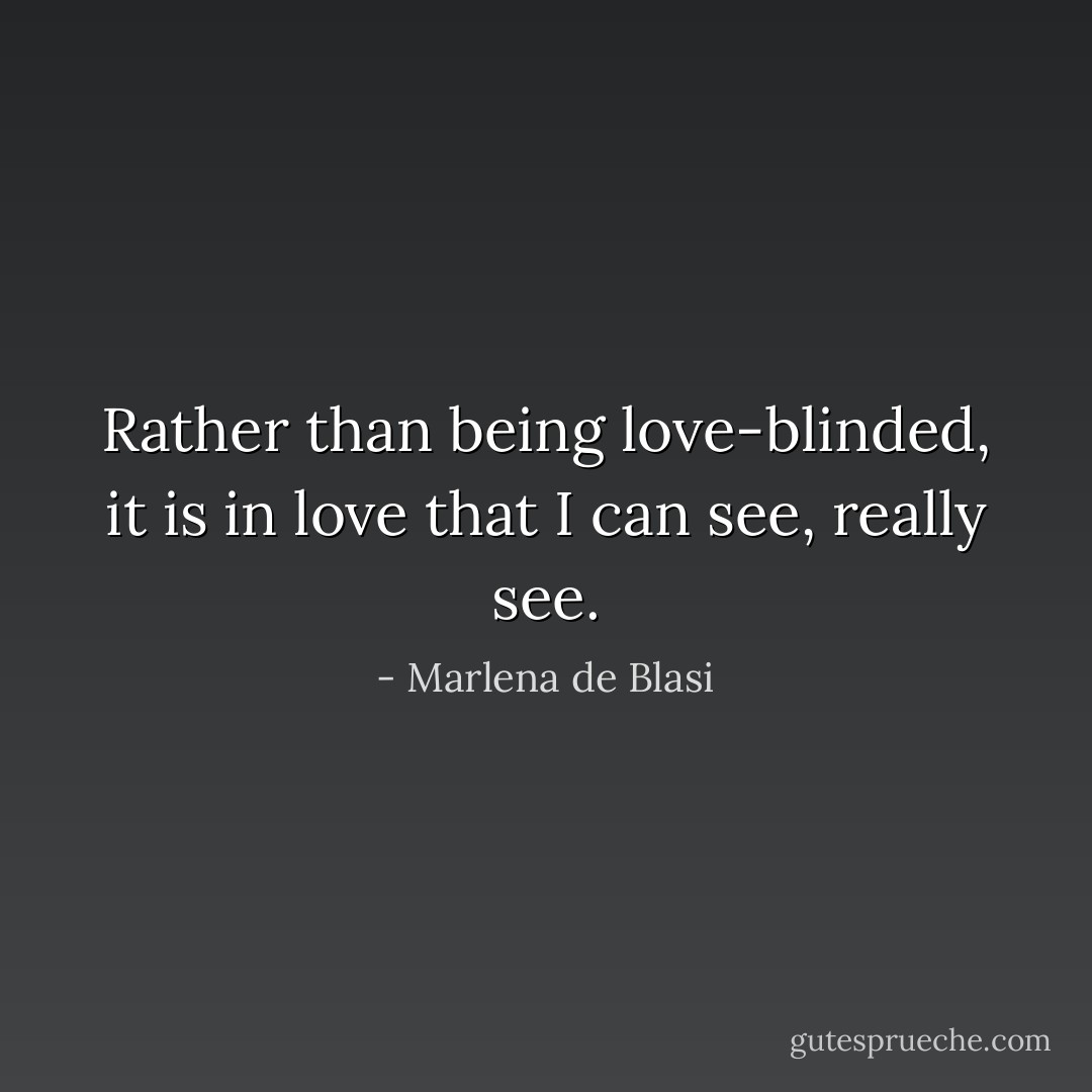 Rather than being love-blinded, it is in love that I can see, really see. - Marlena de Blasi