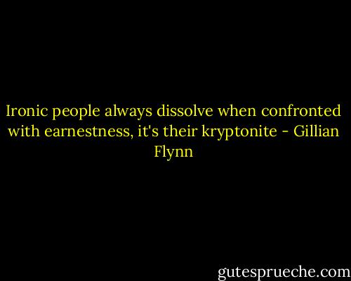 Ironic people always dissolve when confronted with earnestness, it's their kryptonite - Gillian Flynn