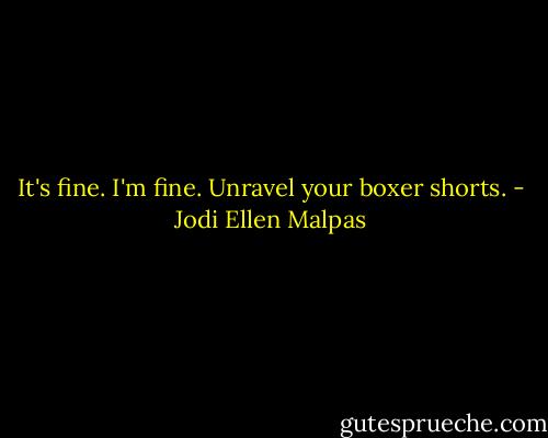 It's fine. I'm fine. Unravel your boxer shorts. - Jodi Ellen Malpas
