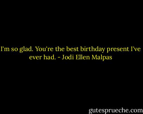 I'm so glad. You're the best birthday present I've ever had. - Jodi Ellen Malpas