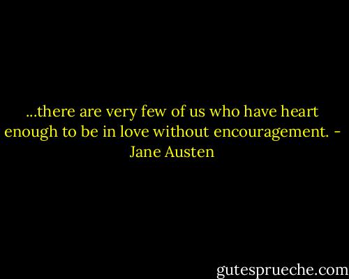 ...there are very few of us who have heart enough to be in love without encouragement. - Jane Austen
