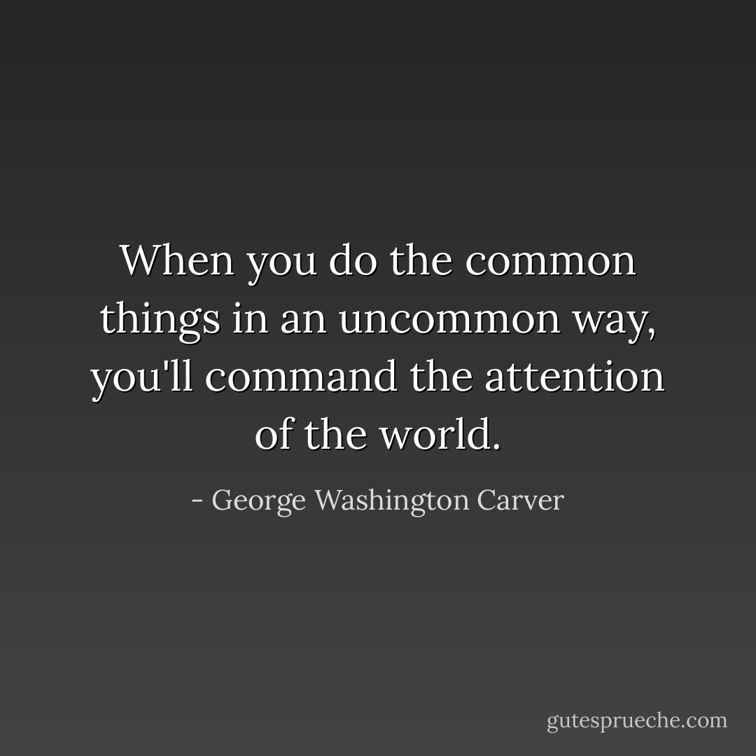 When you do the common things in an uncommon way, you'll command the attention of the world. - George Washington Carver