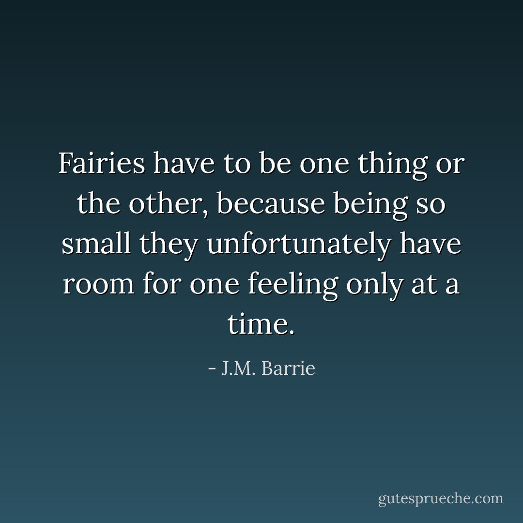 Fairies have to be one thing or the other, because being so small they unfortunately have room for one feeling only at a time. - J.M. Barrie