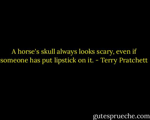 A horse's skull always looks scary, even if someone has put lipstick on it. - Terry Pratchett