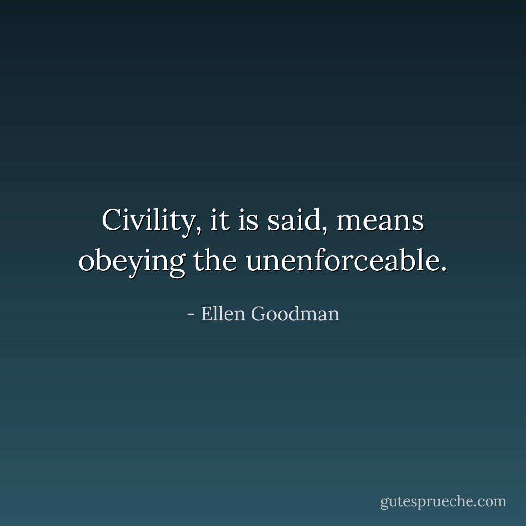 Civility, it is said, means obeying the unenforceable. - Ellen Goodman