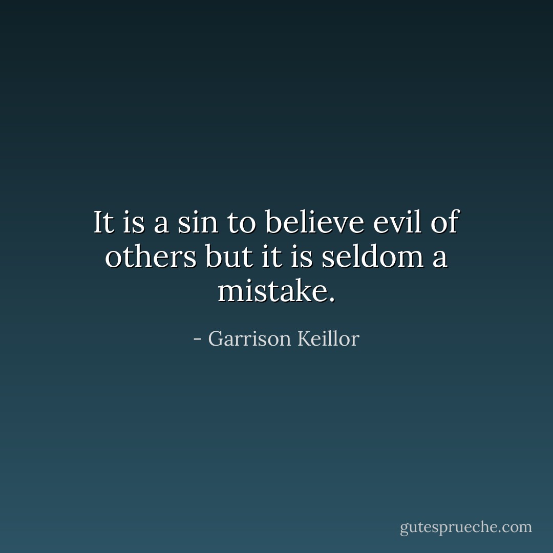 It is a sin to believe evil of others but it is seldom a mistake. - Garrison Keillor