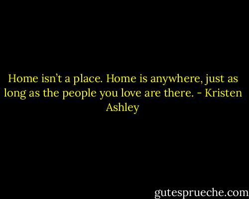Home isn’t a place.<br />Home is anywhere, just as long as the people you love are there. - Kristen Ashley