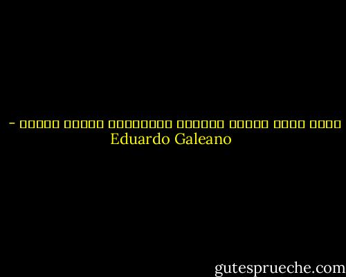 ماذا تقول حينما تتحدث؟ ماذاتقول حينما تصمت؟ - Eduardo Galeano