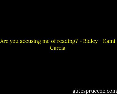 Are you accusing me of reading? ~ Ridley - Kami Garcia