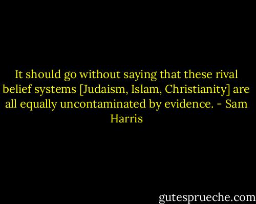 It should go without saying that these rival belief systems [Judaism, Islam, Christianity] are all equally uncontaminated by evidence. - Sam Harris