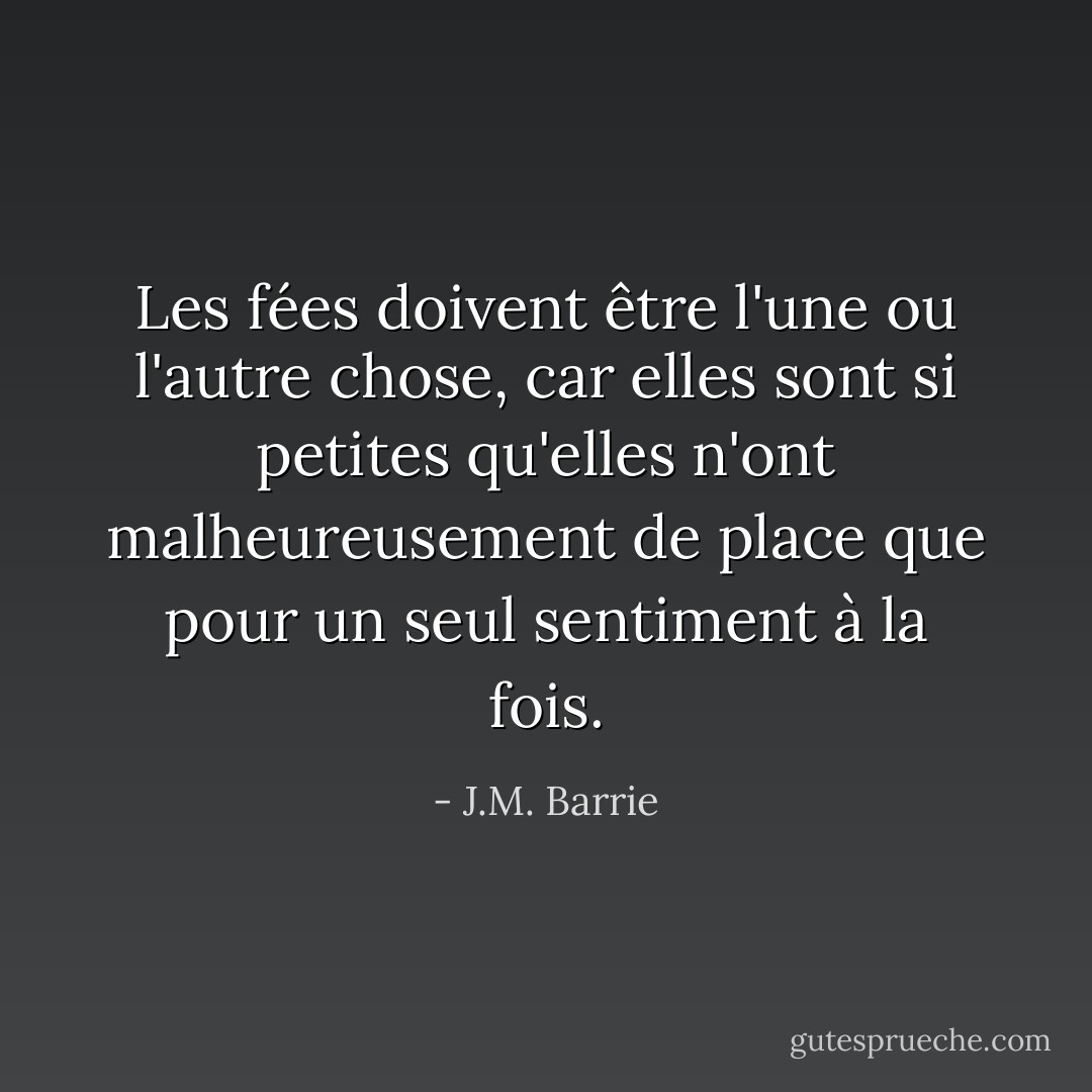 Les fées doivent être l'une ou l'autre chose, car elles sont si petites qu'elles n'ont malheureusement de place que pour un seul sentiment à la fois. - J.M. Barrie