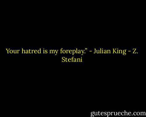 Your hatred is my foreplay.” - Julian King - Z. Stefani