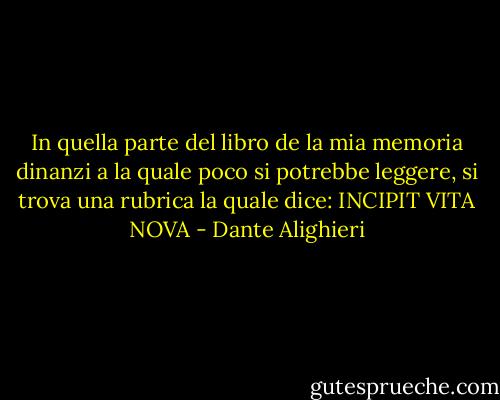 In quella parte del libro de la mia memoria dinanzi a la quale poco si potrebbe leggere, si trova una rubrica la quale dice: INCIPIT VITA NOVA - Dante Alighieri