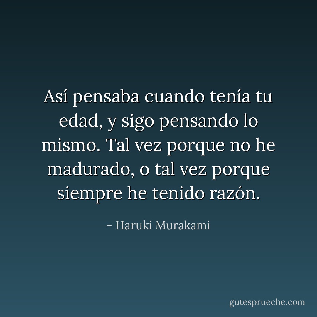 Así pensaba cuando tenía tu edad, y sigo pensando lo mismo. Tal vez porque no he madurado, o tal vez porque siempre he tenido razón. - Haruki Murakami