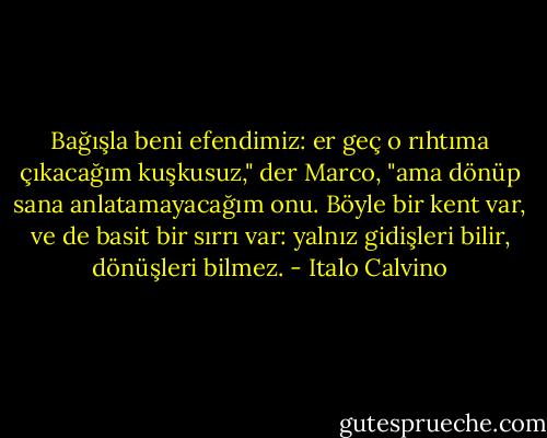 Bağışla beni efendimiz: er geç o rıhtıma çıkacağım kuşkusuz," der Marco, "ama dönüp sana anlatamayacağım onu. Böyle bir kent var, ve de basit bir sırrı var: yalnız gidişleri bilir, dönüşleri bilmez. - Italo Calvino