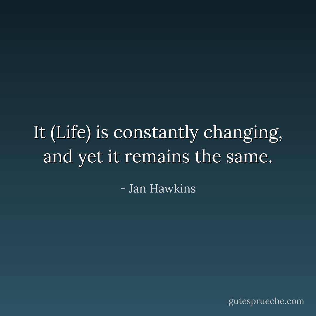 It (Life) is constantly changing, and yet it remains the same. - Jan Hawkins
