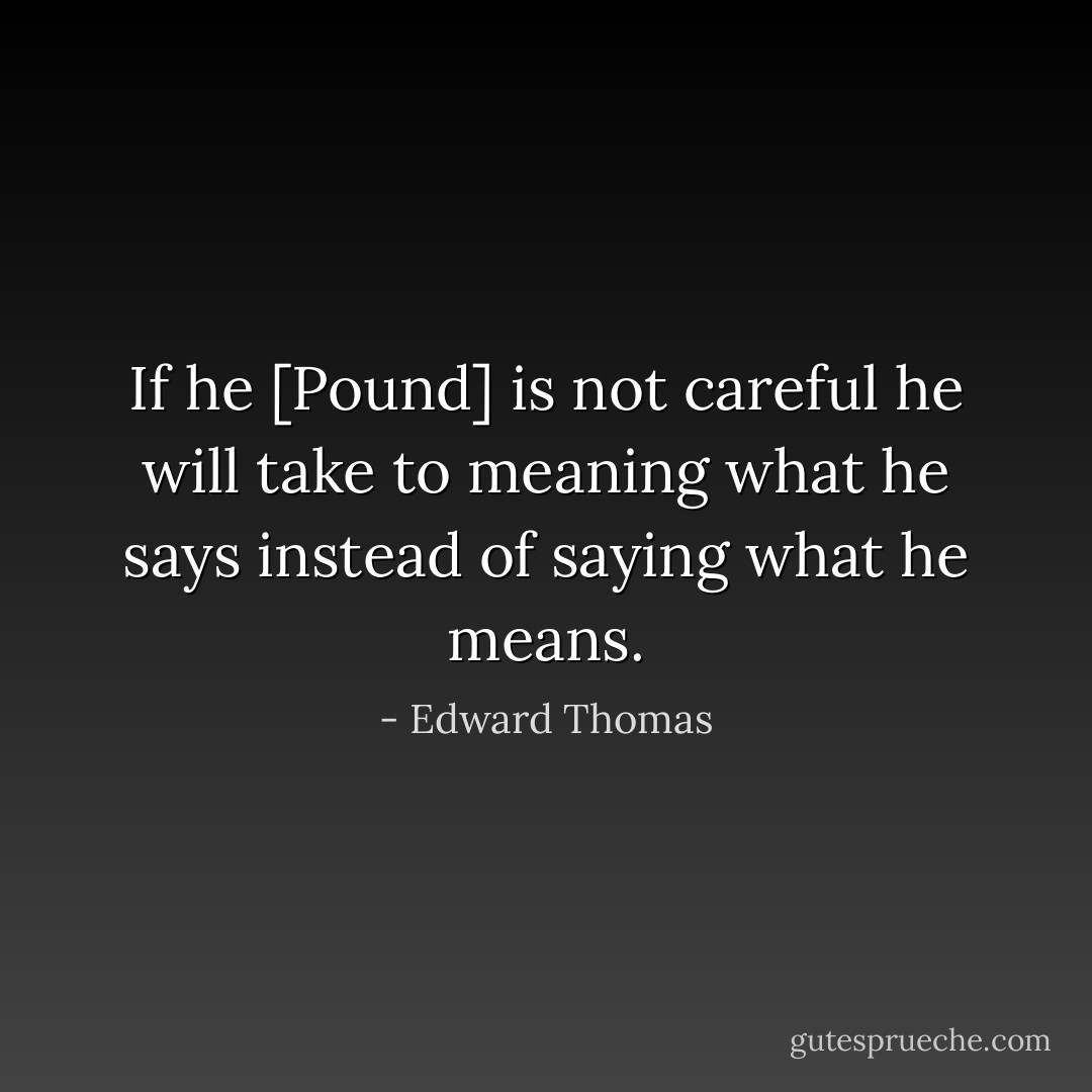 If he [Pound] is not careful he will take to meaning what he says instead of saying what he means. - Edward Thomas