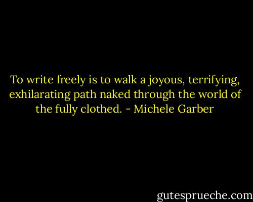 To write freely is to walk a joyous, terrifying, exhilarating path naked through the world of the fully clothed. - Michele Garber