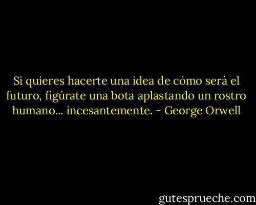 Si quieres hacerte una idea de cómo será el futuro, figúrate una bota aplastando un rostro humano... incesantemente. - George Orwell