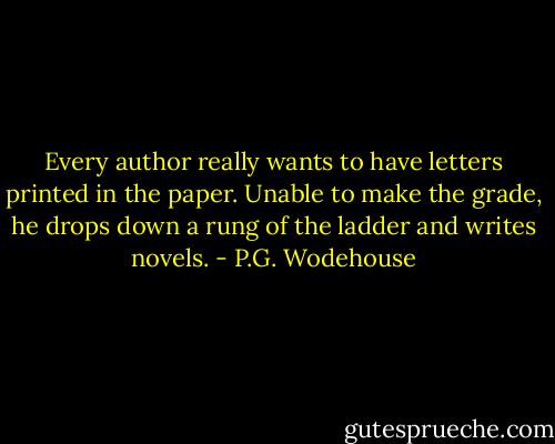 Every author really wants to have letters printed in the paper. Unable to make the grade, he drops down a rung of the ladder and writes novels. - P.G. Wodehouse