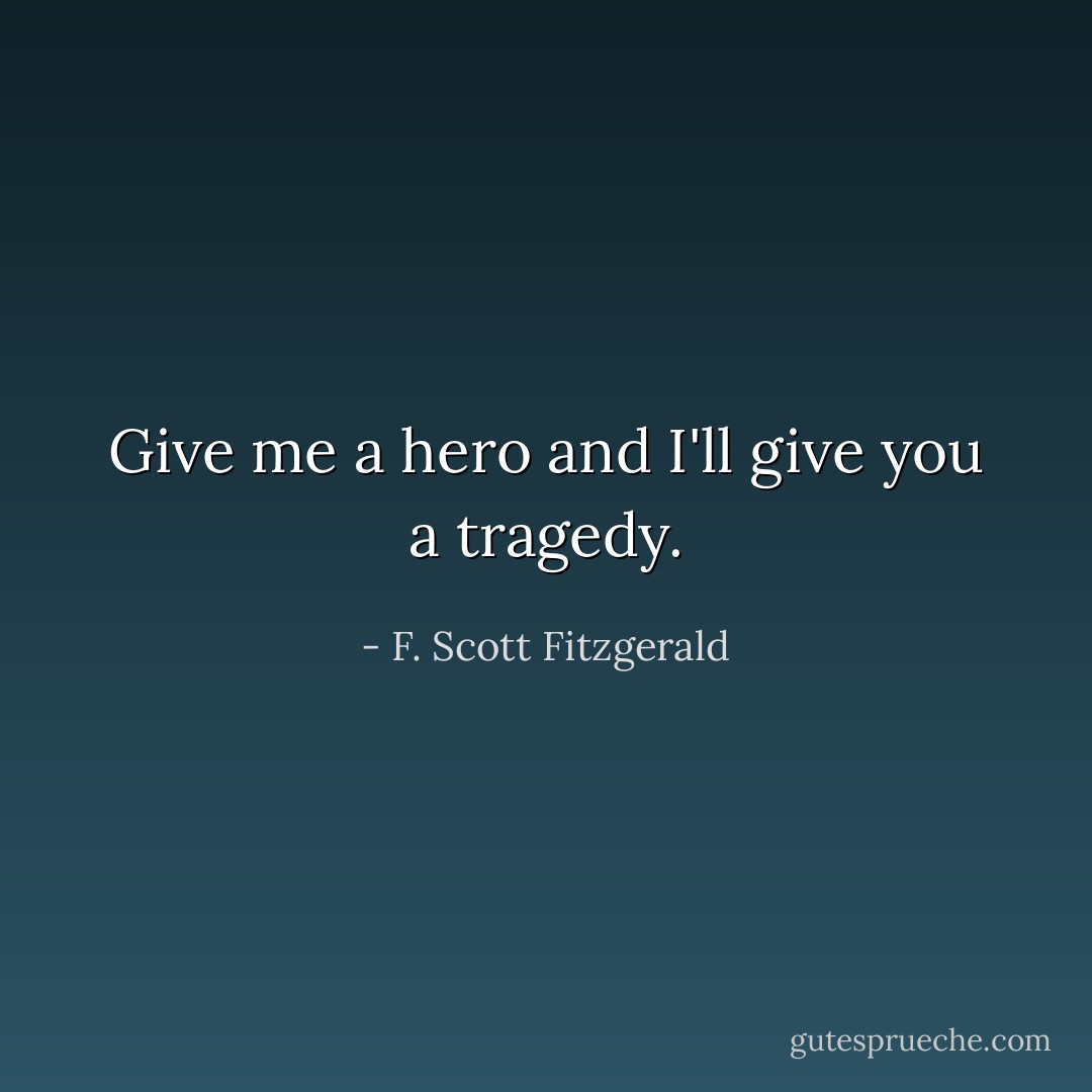 Give me a hero and I'll give you a tragedy. - F. Scott Fitzgerald
