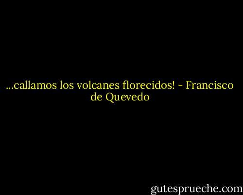 ...callamos los volcanes florecidos! - Francisco de Quevedo