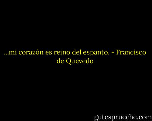 ...mi corazón es reino del espanto. - Francisco de Quevedo