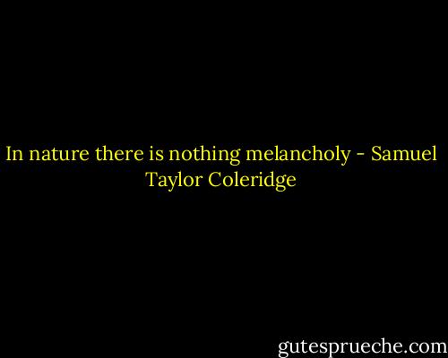 In nature there is nothing melancholy - Samuel Taylor Coleridge